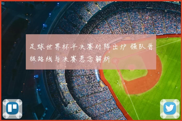 足球世界杯半决赛对阵出炉 强队晋级路线与决赛悬念解析