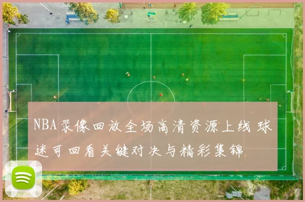 NBA录像回放全场高清资源上线 球迷可回看关键对决与精彩集锦