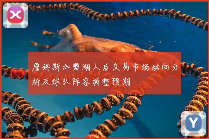 詹姆斯加盟湖人后交易市场动向分析及球队阵容调整预期