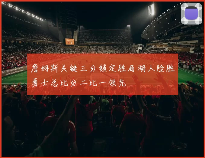 詹姆斯关键三分锁定胜局湖人险胜勇士总比分二比一领先