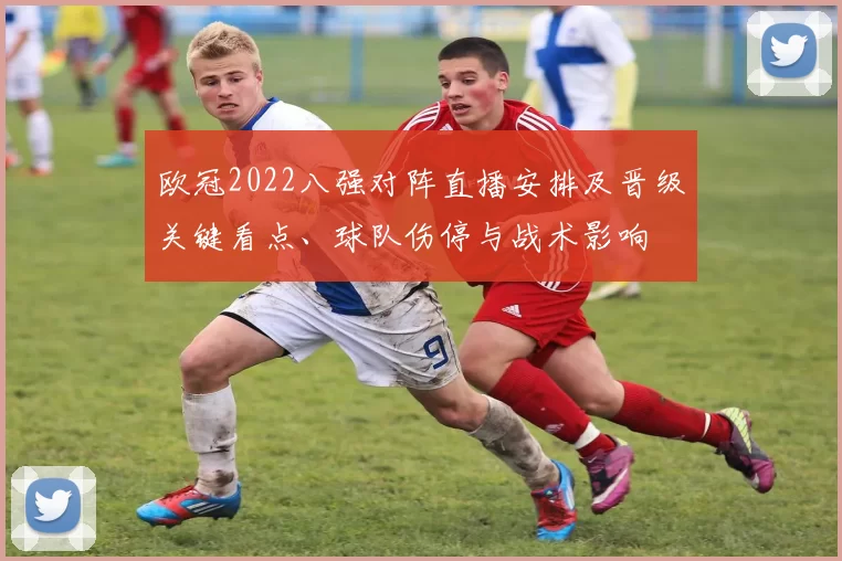 欧冠2022八强对阵直播安排及晋级关键看点、球队伤停与战术影响