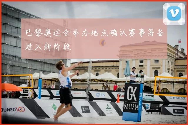 巴黎奥运会举办地点确认赛事筹备进入新阶段