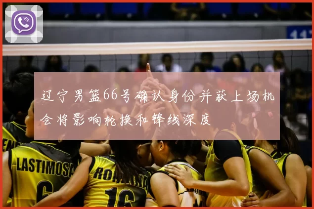 辽宁男篮66号确认身份并获上场机会将影响轮换和锋线深度