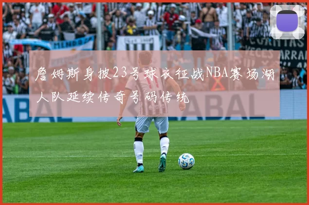 詹姆斯身披23号球衣征战NBA赛场湖人队延续传奇号码传统