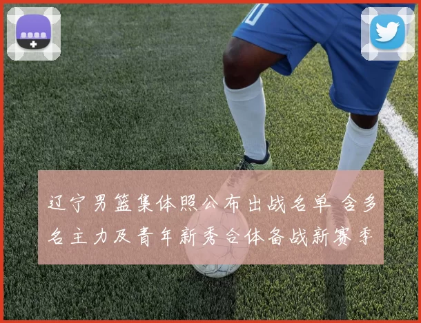 辽宁男篮集体照公布出战名单 含多名主力及青年新秀合体备战新赛季看点