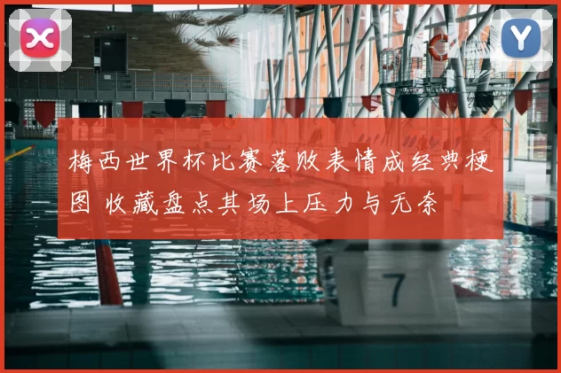 梅西世界杯比赛落败表情成经典梗图 收藏盘点其场上压力与无奈