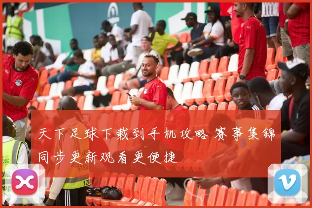 天下足球下载到手机攻略 赛事集锦同步更新观看更便捷