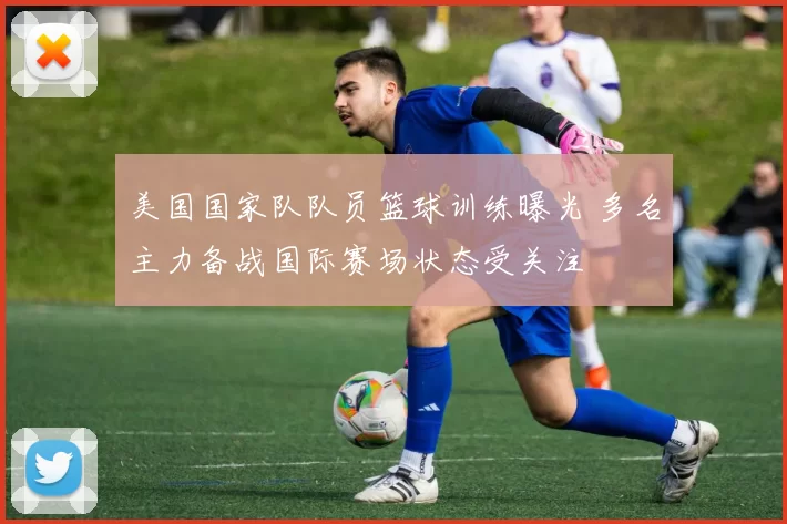 美国国家队队员篮球训练曝光 多名主力备战国际赛场状态受关注