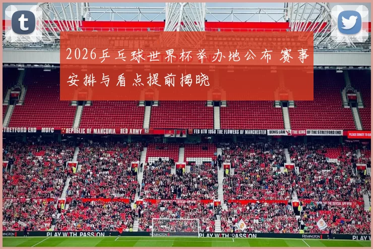 2026乒乓球世界杯举办地公布 赛事安排与看点提前揭晓