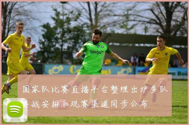国家队比赛直播平台整理出炉多队备战安排和观赛渠道同步公布