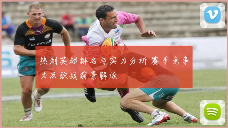 热刺英超排名与实力分析 赛季竞争力及欧战前景解读