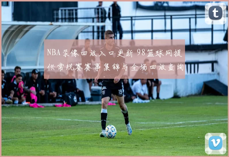 NBA录像回放入口更新 98篮球网提供常规赛赛事集锦与全场回放查询
