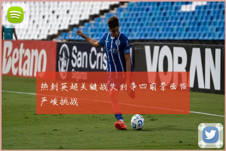 热刺英超关键战失利争四前景面临严峻挑战