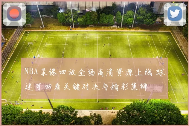 NBA录像回放全场高清资源上线 球迷可回看关键对决与精彩集锦