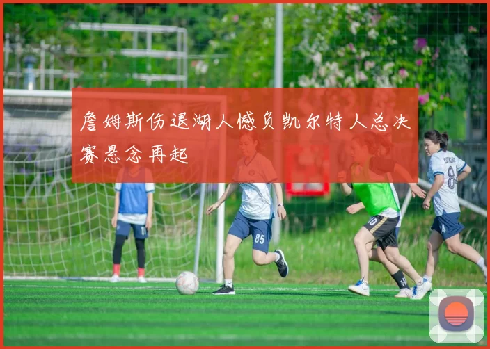 詹姆斯伤退湖人憾负凯尔特人总决赛悬念再起