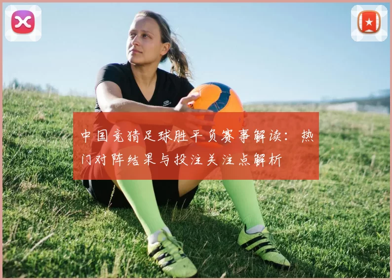 中国竞猜足球胜平负赛事解读:热门对阵结果与投注关注点解析