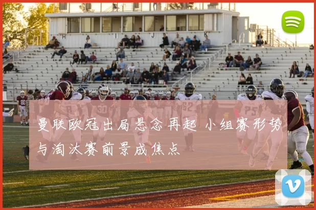 曼联欧冠出局悬念再起 小组赛形势与淘汰赛前景成焦点