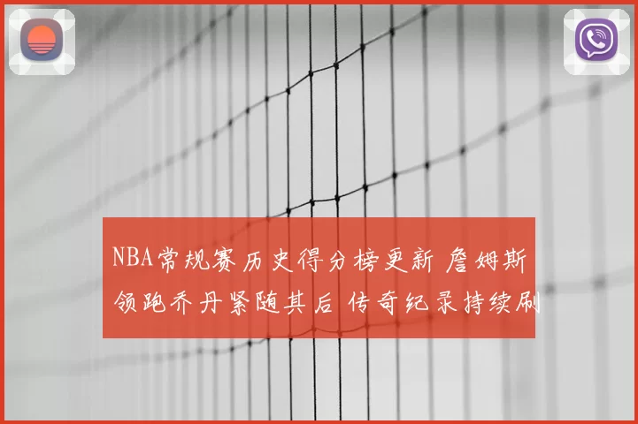 NBA常规赛历史得分榜更新 詹姆斯领跑乔丹紧随其后 传奇纪录持续刷新