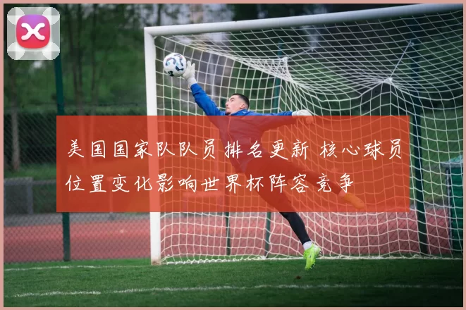美国国家队队员排名更新 核心球员位置变化影响世界杯阵容竞争