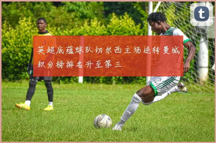 英超底蕴球队切尔西主场逆转曼城积分榜排名升至第三