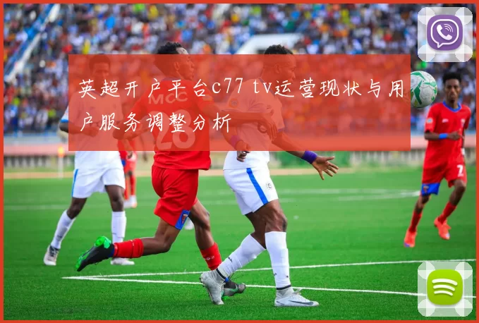 英超开户平台c77 tv运营现状与用户服务调整分析