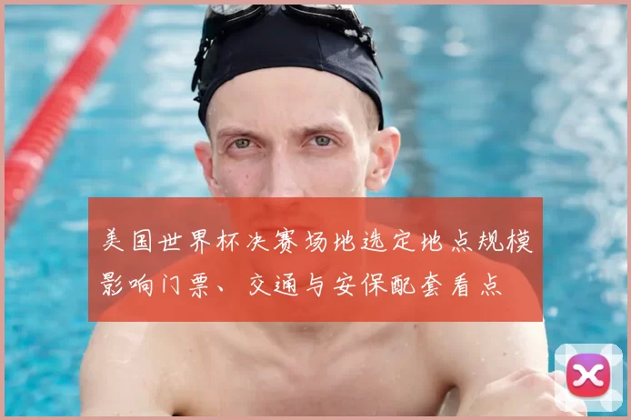 美国世界杯决赛场地选定地点规模影响门票、交通与安保配套看点