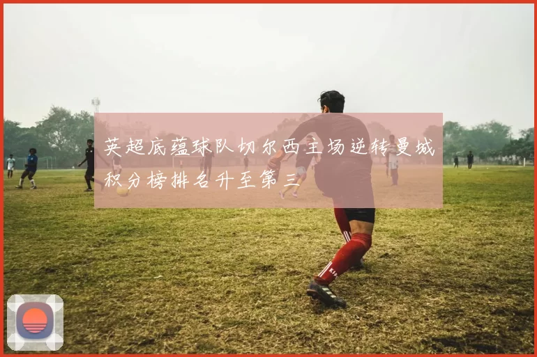 英超底蕴球队切尔西主场逆转曼城积分榜排名升至第三