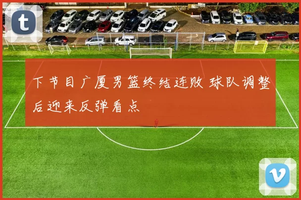 下节目广厦男篮终结连败 球队调整后迎来反弹看点