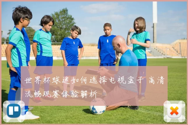 世界杯球迷如何选择电视盒子 高清流畅观赛体验解析