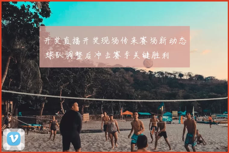 开奖直播开奖现场传来赛场新动态 球队调整后冲击赛季关键胜利