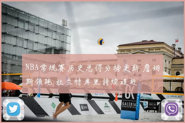 NBA常规赛历史总得分榜更新 詹姆斯领跑 杜兰特库里持续追赶