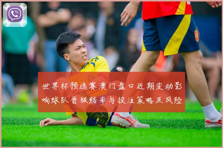 世界杯预选赛澳门盘口近期变动影响球队晋级赔率与投注策略及风险提示