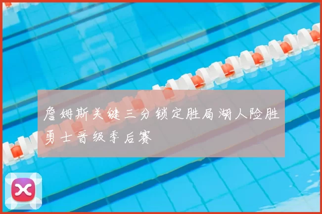詹姆斯关键三分锁定胜局湖人险胜勇士晋级季后赛