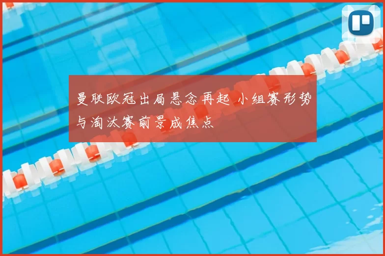 曼联欧冠出局悬念再起 小组赛形势与淘汰赛前景成焦点