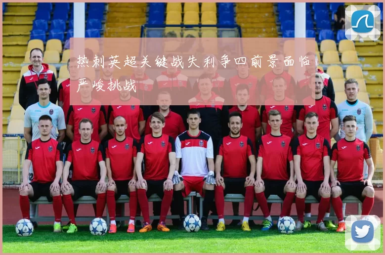 热刺英超关键战失利争四前景面临严峻挑战