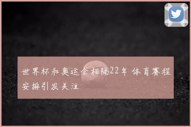 世界杯和奥运会相隔22年 体育赛程安排引发关注