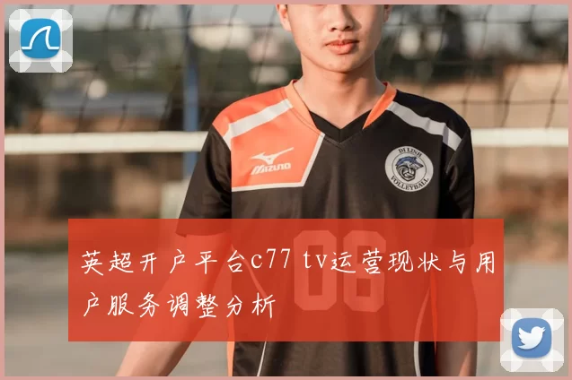 英超开户平台c77 tv运营现状与用户服务调整分析
