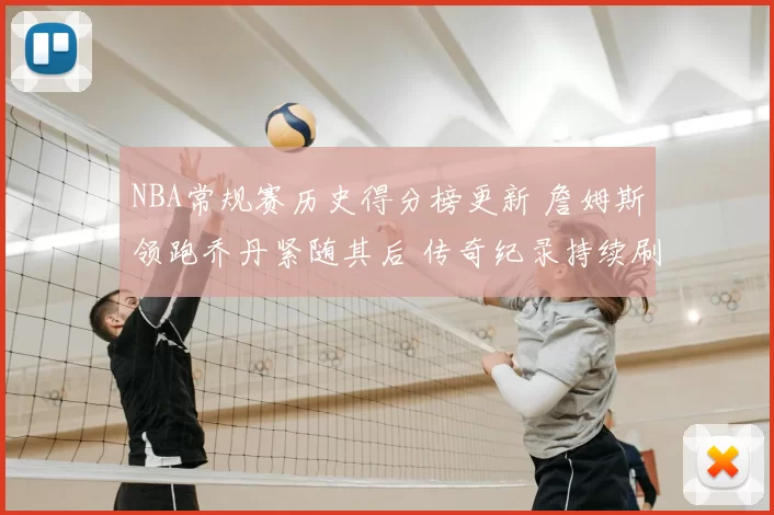 NBA常规赛历史得分榜更新 詹姆斯领跑乔丹紧随其后 传奇纪录持续刷新