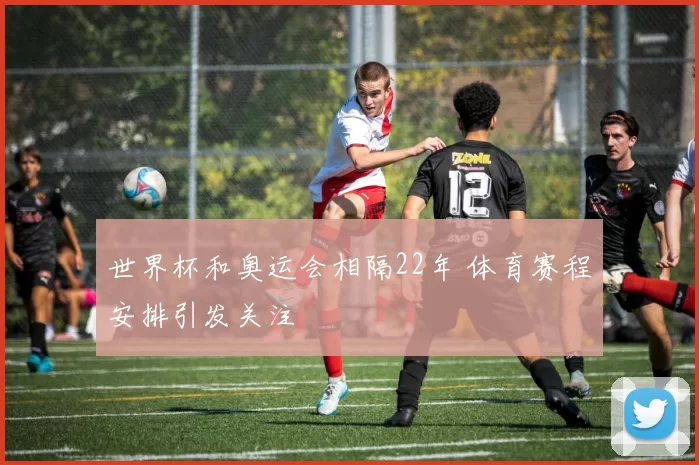 世界杯和奥运会相隔22年 体育赛程安排引发关注