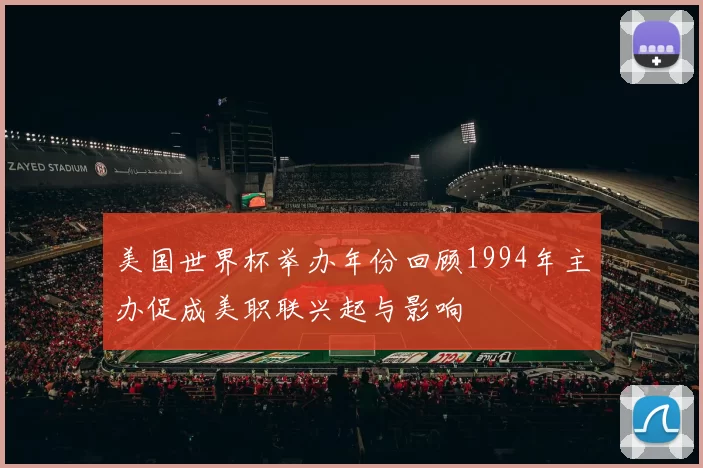 美国世界杯举办年份回顾1994年主办促成美职联兴起与影响