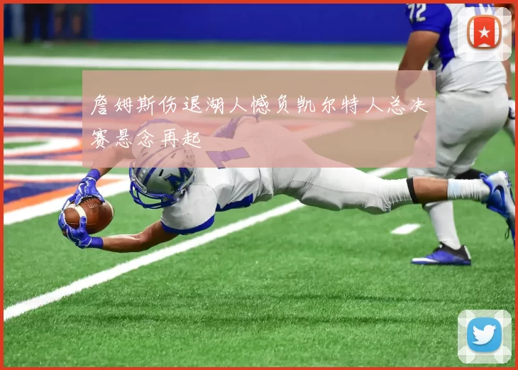 詹姆斯伤退湖人憾负凯尔特人总决赛悬念再起