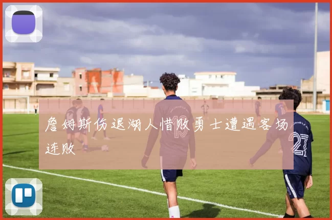 詹姆斯伤退湖人惜败勇士遭遇客场连败