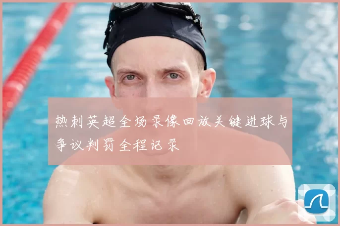 热刺英超全场录像回放关键进球与争议判罚全程记录