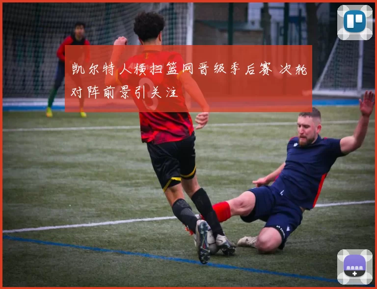 凯尔特人横扫篮网晋级季后赛 次轮对阵前景引关注