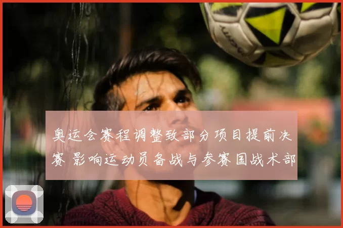 奥运会赛程调整致部分项目提前决赛 影响运动员备战与参赛国战术部署