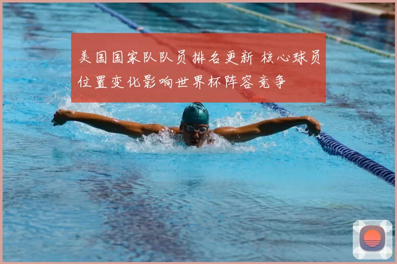 美国国家队队员排名更新 核心球员位置变化影响世界杯阵容竞争