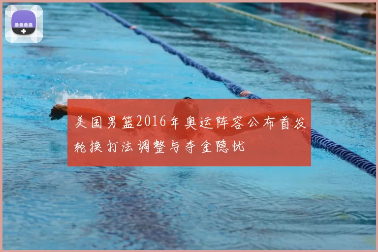 美国男篮2016年奥运阵容公布首发轮换打法调整与夺金隐忧