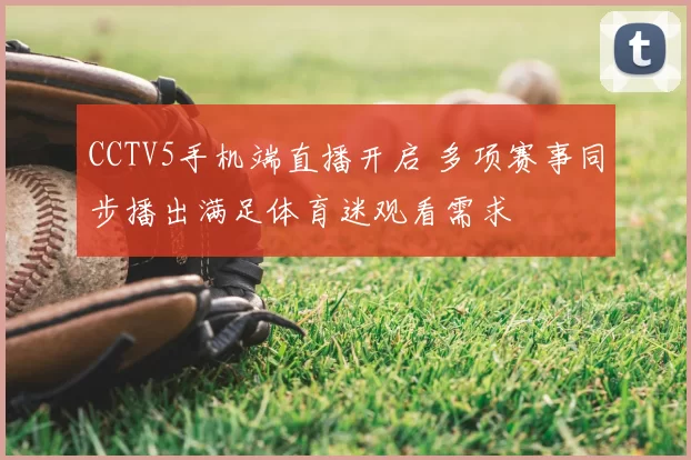 CCTV5手机端直播开启 多项赛事同步播出满足体育迷观看需求
