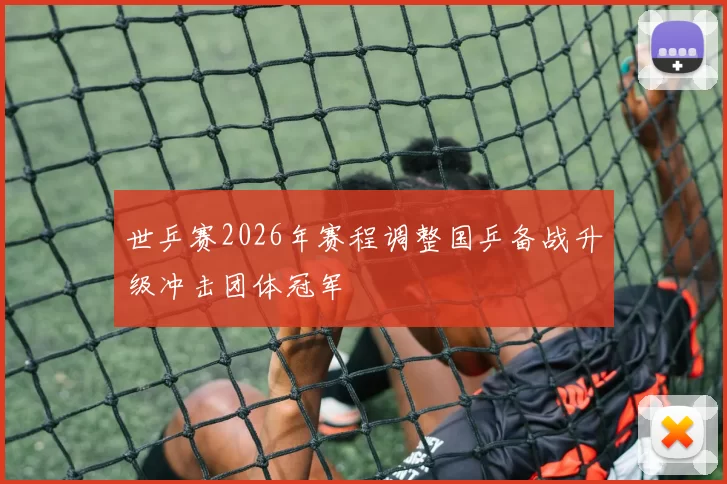 世乒赛2026年赛程调整国乒备战升级冲击团体冠军