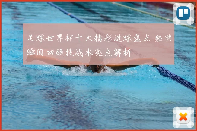 足球世界杯十大精彩进球盘点 经典瞬间回顾技战术亮点解析